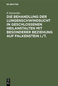 Produktbild: Die Behandlung der Lungenschwindsucht in geschlossenen Heilanstalten mit besonderer Beziehung auf Falkenstein i./T.