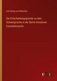 Produktbild: Die Entscheidungsgr&uuml;nde zu dem Schiedspruche in der Berlin-Dresdener Eisenbahnsache