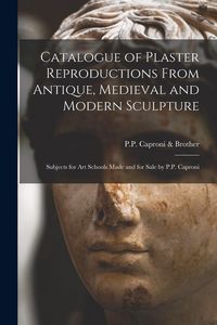 Produktbild: Catalogue of Plaster Reproductions From Antique, Medieval and Modern Sculpture: Subjects for Art Schools Made and for Sale by P.P. Caproni