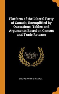Produktbild: Platform of the Liberal Party of Canada; Exemplified by Quotations, Tables and Arguments Based on Census and Trade Returns