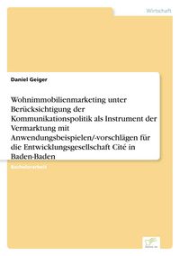 Produktbild: Wohnimmobilienmarketing unter Ber&uuml;cksichtigung der Kommunikationspolitik als Instrument der Vermarktung mit Anwendungsbeispielen/-vorschl&auml;gen f&uuml;r die Entwicklungsgesellschaft Cit&eacute; in Baden-Baden