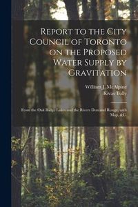 Produktbild: Report to the City Council of Toronto on the Proposed Water Supply by Gravitation [microform]: From the Oak Ridge Lakes and the Rivers Don and Rouge,