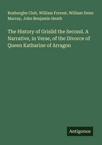 Produktbild: The History of Grisild the Second. A Narrative, in Verse, of the Divorce of Queen Katharine of Arragon
