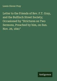Produktbild: Letter to the Friends of Rev. F.T. Gray, and the Bulfinch Street Society; Occasioned by "Strictures on Two Sermons, Preached by him, on Sun. Nov. 29,