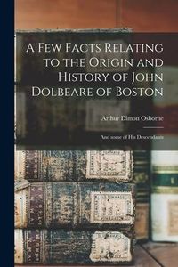 Produktbild: A Few Facts Relating to the Origin and History of John Dolbeare of Boston: and Some of His Descendants