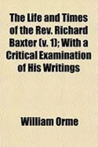 Produktbild: The Life and Times of the REV. Richard Baxter (V. 1); With a Critical Examination of His Writings
