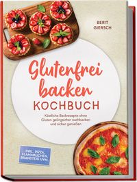 Produktbild: Glutenfrei backen Kochbuch: K&ouml;stliche Backrezepte ohne Gluten gelingsicher nachbacken und sicher genie&szlig;en &ndash; inkl. Pizza, Flammkuchen, Brandteig uvm.