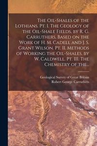 Produktbild: The Oil-shales of the Lothians. Pt. I. The Geology of the Oil-shale Fields, by R. G. Carruthers, Based on the Work of H. M. Cadell and J. S. Grant Wil