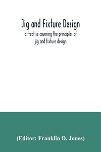 Produktbild: Jig and fixture design, a treatise covering the principles of jig and fixture design, the important constructional details, and many different types o