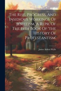Produktbild: The Rise, Progress, And Insidious Workings Of Jesuitism. A Repr. Of The 15th Book Of 'the History Of Protestantism'