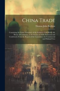 Produktbild: China Trade: Containing the Entire Substance of the Evidence Laid Before the House of Commons, in the Session of 1830; Extracted an