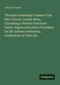 Produktbild: The Semi-Centennial Volume of the Eliot Church, Lowell, Mass.; Containing a Sermon from Each Pastor, Papers and Letters Furnished for the Jubilee Cele