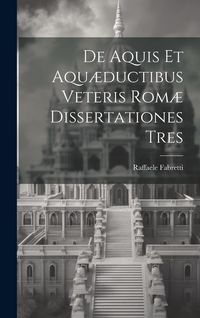 Produktbild: De Aquis Et Aqu&aelig;ductibus Veteris Rom&aelig; Dissertationes Tres