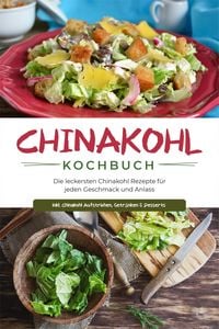 Produktbild: Chinakohl Kochbuch: Die leckersten Chinakohl Rezepte f&uuml;r jeden Geschmack und Anlass - inkl. Chinakohl Aufstrichen, Getr&auml;nken & Desserts