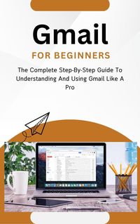 Produktbild: Gmail For Beginners: The Complete Step-By-Step Guide To Understanding And Using Gmail Like A Pro