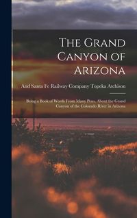 Produktbild: The Grand Canyon of Arizona: Being a Book of Words From Many Pens, About the Grand Canyon of the Colorado River in Arizona