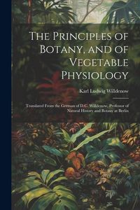 Produktbild: The Principles of Botany, and of Vegetable Physiology: Translated From the German of D.C. Willdenow, Professor of Natural History and Botany at Berlin