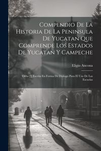 Produktbild: Compendio De La Historia De La Peninsula De Yucatan Que Comprende Los Estados De Yucatan Y Campeche: Orba [!] Escrita En Forma De Di&aacute;logo Para El Uso