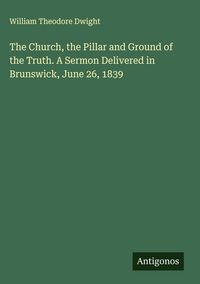 Produktbild: The Church, the Pillar and Ground of the Truth. A Sermon Delivered in Brunswick, June 26, 1839