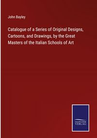 Produktbild: Catalogue of a Series of Original Designs, Cartoons, and Drawings, by the Great Masters of the Italian Schools of Art