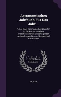 Produktbild: Astronomisches Jahrbuch F&uuml;r Das Jahr ...: Nebst Einer Sammlung Der Neuesten In Die Astronomischen Wisschenschaften Einschlagenden Abhandlungen, Beobac