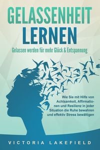 Produktbild: GELASSENHEIT LERNEN - Gelassen werden f&uuml;r mehr Gl&uuml;ck & Entspannung: Wie Sie mit Hilfe von Achtsamkeit, Affirmationen und Resilienz in jeder Situation die Ruhe bewahren und effektiv Stress bew&auml;ltigen