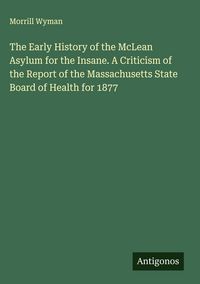 Produktbild: The Early History of the McLean Asylum for the Insane. A Criticism of the Report of the Massachusetts State Board of Health for 1877