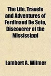 Produktbild: The Life, Travels and Adventures of Ferdinand de Soto, Discoverer of the Mississippi
