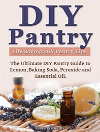Produktbild: DIY Pantry: The Ultimate DIY Pantry Guide to Lemon, Baking Soda, Peroxide and Essential Oils. Life Saving DIY Pantry Tips.