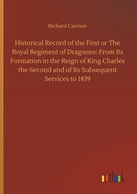 Produktbild: Historical Record of the First or The Royal Regiment of Dragoons: From Its Formation in the Reign of King Charles the Second and of Its Subsequent Ser