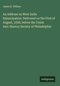 Produktbild: An Address on West India Emancipation: Delivered on the First of August, 1838, before the Union Anti-Slavery Society of Philadelphia
