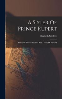 Produktbild: A Sister Of Prince Rupert: Elizabeth Princess Palatine And Abbess Of Herford