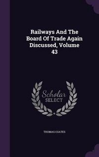 Produktbild: Railways And The Board Of Trade Again Discussed, Volume 43