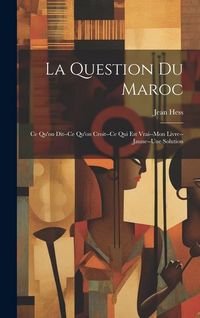 Produktbild: La Question Du Maroc: Ce Qu'on Dit--Ce Qu'on Croit--Ce Qui Est Vrai--Mon Livre--Jaune--Une Solution