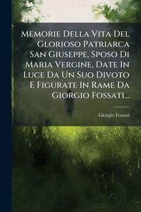 Produktbild: Memorie Della Vita Del Glorioso Patriarca San Giuseppe, Sposo Di Maria Vergine, Date In Luce Da Un Suo Divoto E Figurate In Rame Da Giorgio Fossati...