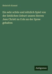 Produktbild: Ein sehr sch&ouml;n und n&uuml;tzlich Spiel von der lieblichen Geburt unsers Herren Jesu Christi zu Coln an der Spree gehalten