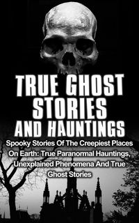 Produktbild: True Ghost Stories and Hauntings: Spooky Stories of the Creepiest Places on Earth: True Paranormal Hauntings, Unexplained Phenomena and True Ghost Sto