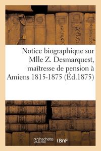 Produktbild: Notice biographique sur Mlle Z. Desmarquest, ma&icirc;tresse de pension &agrave; Amiens 1815-1875