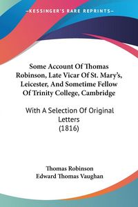 Produktbild: Some Account Of Thomas Robinson, Late Vicar Of St. Mary's, Leicester, And Sometime Fellow Of Trinity College, Cambridge
