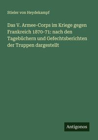 Produktbild: Das V. Armee-Corps im Kriege gegen Frankreich 1870-71: nach den Tageb&uuml;chern und Gefechtsberichten der Truppen dargestellt
