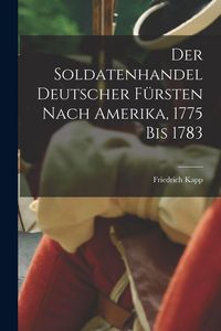 Produktbild: Der Soldatenhandel Deutscher F&uuml;rsten nach Amerika, 1775 bis 1783
