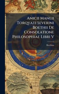 Produktbild: Anicii Manlii Torqvati Severini Boethii De Consolatione Philosophiae Libri V