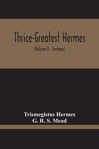 Produktbild: Thrice-Greatest Hermes; Studies In Hellenistic Theosophy And Gnosis, Being A Translation Of The Extant Sermons And Fragments Of The Trismegistic Liter