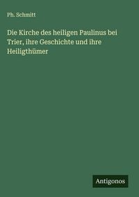 Produktbild: Die Kirche des heiligen Paulinus bei Trier, ihre Geschichte und ihre Heiligth&uuml;mer