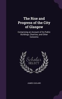 Produktbild: The Rise and Progress of the City of Glasgow: Comprising an Account of Its Public Buildings, Charities, and Other Concerns