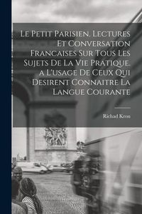 Produktbild: Le Petit Parisien. Lectures Et Conversation Francaises Sur Tous Les Sujets De La Vie Pratique. a L'usage De Ceux Qui Desirent Connaitre La Langue Cour
