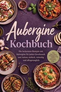 Produktbild: Aubergine Kochbuch: Die leckersten Rezepte mit Aubergine f&uuml;r jeden Geschmack und Anlass, einfach, vielseitig und alltagstauglich - inkl. Grillideen, O