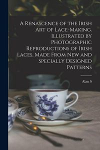 Produktbild: A Renascence of the Irish art of Lace-making. Illustrated by Photographic Reproductions of Irish Laces, Made From new and Specially Designed Patterns
