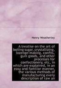 Produktbild: A Treatise on the Art of Boiling Sugar, Crystallizing, Lozenge-Making, Confits, Gum Goods, and Other