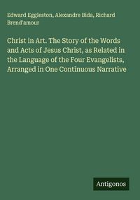 Produktbild: Christ in Art. The Story of the Words and Acts of Jesus Christ, as Related in the Language of the Four Evangelists, Arranged in One Continuous Narrati